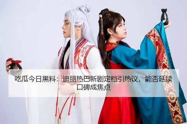 吃瓜今日黑料：迪丽热巴新剧定档引热议，能否延续口碑成焦点