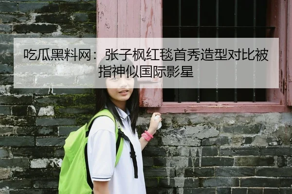 吃瓜黑料网：张子枫红毯首秀造型对比被指神似国际影星